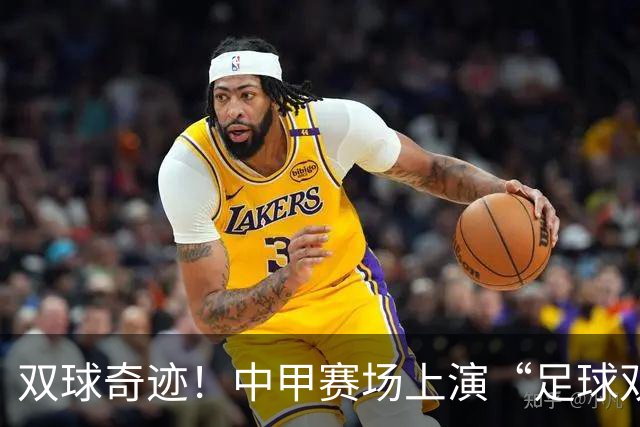 双球奇迹！中甲赛场上演“足球双响炮
